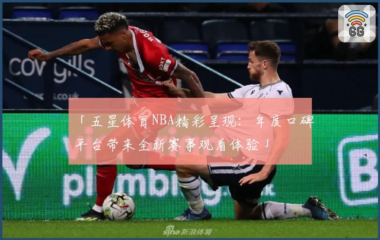 「五星体育NBA精彩呈现：年度口碑平台带来全新赛事观看体验」