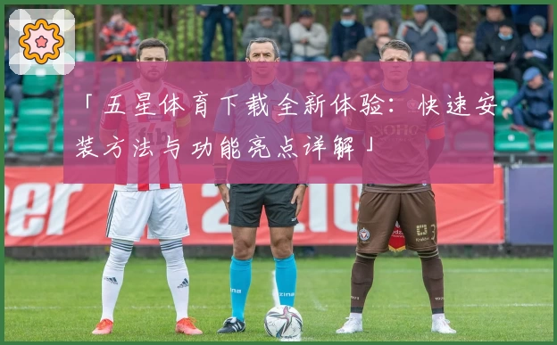 「五星体育下载全新体验：快速安装方法与功能亮点详解」