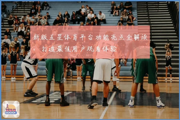 新版五星体育平台功能亮点全解读，打造最佳用户观看体验
