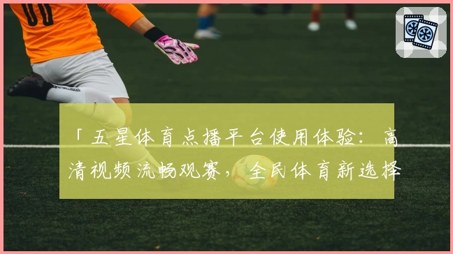 「五星体育点播平台使用体验：高清视频流畅观赛，全民体育新选择」