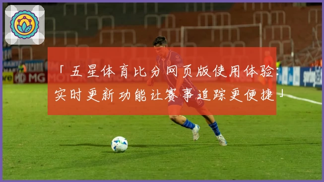 「五星体育比分网页版使用体验：实时更新功能让赛事追踪更便捷」