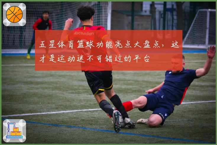 五星体育篮球功能亮点大盘点，这才是运动迷不可错过的平台