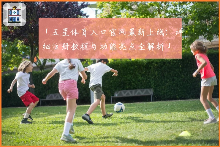 「五星体育入口官网最新上线：详细注册教程与功能亮点全解析」