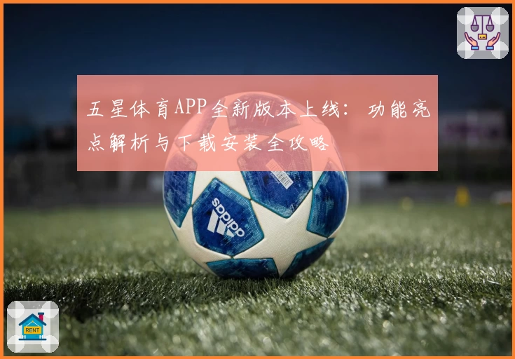 五星体育APP全新版本上线：功能亮点解析与下载安装全攻略