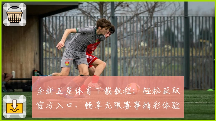 全新五星体育下载教程：轻松获取官方入口，畅享无限赛事精彩体验