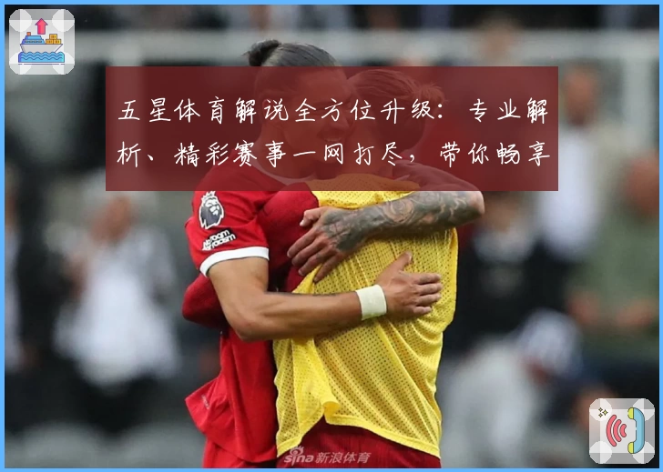 五星体育解说全方位升级：专业解析、精彩赛事一网打尽，带你畅享观赛新体验