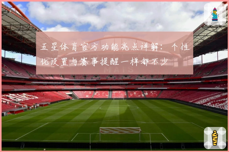 五星体育官方功能亮点详解：个性化设置与赛事提醒一样都不少