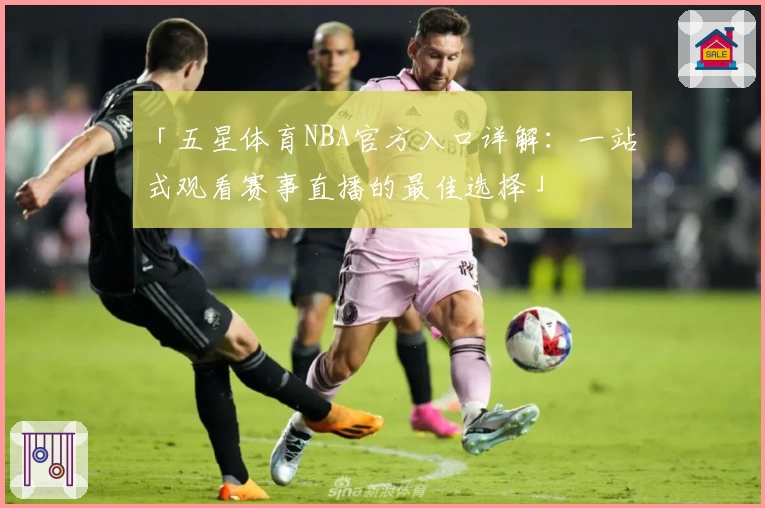 「五星体育NBA官方入口详解：一站式观看赛事直播的最佳选择」