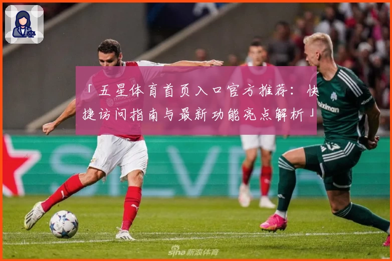「五星体育首页入口官方推荐：快捷访问指南与最新功能亮点解析」