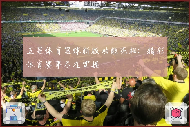 五星体育篮球新版功能亮相：精彩体育赛事尽在掌握