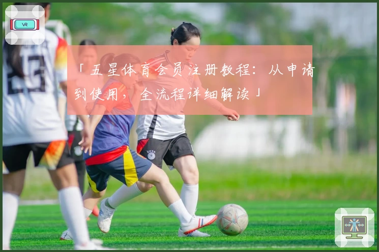 「五星体育会员注册教程：从申请到使用，全流程详细解读」
