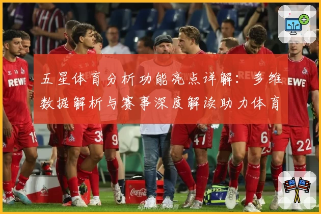 五星体育分析功能亮点详解：多维数据解析与赛事深度解读助力体育迷精准把握动态