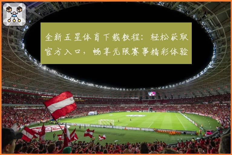 全新五星体育下载教程：轻松获取官方入口，畅享无限赛事精彩体验
