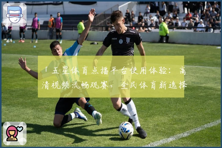 「五星体育点播平台使用体验：高清视频流畅观赛，全民体育新选择」