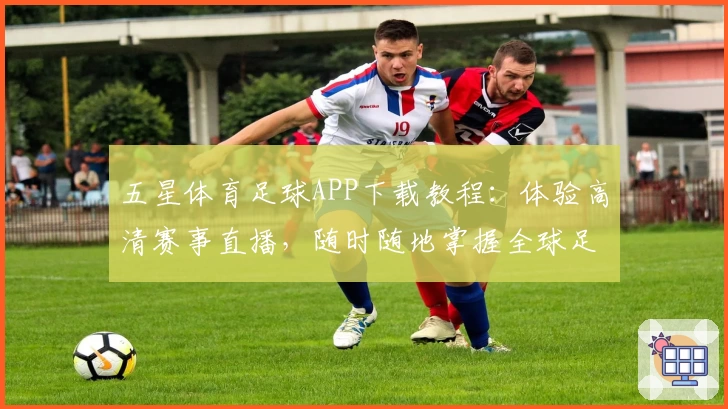 五星体育足球APP下载教程：体验高清赛事直播，随时随地掌握全球足球动态