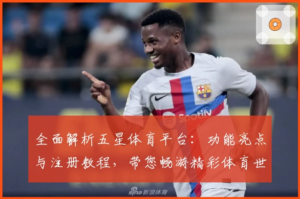 全面解析五星体育平台：功能亮点与注册教程，带您畅游精彩体育世界