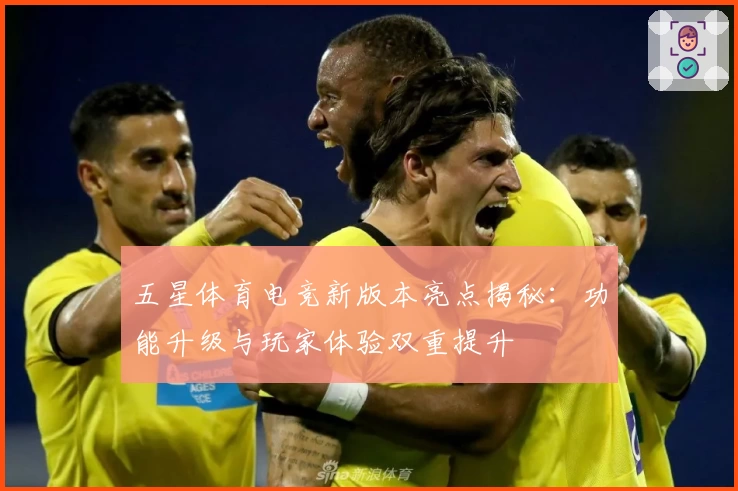 五星体育电竞新版本亮点揭秘：功能升级与玩家体验双重提升