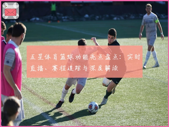 五星体育篮球功能亮点盘点：实时直播、赛程追踪与深度解读