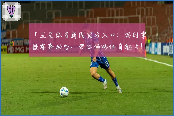 「五星体育新闻官方入口：实时掌握赛事动态，带你领略体育魅力！」
