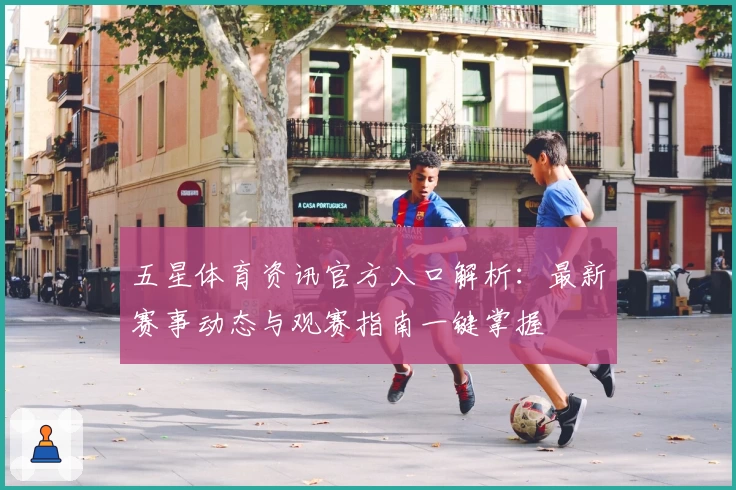 五星体育资讯官方入口解析：最新赛事动态与观赛指南一键掌握