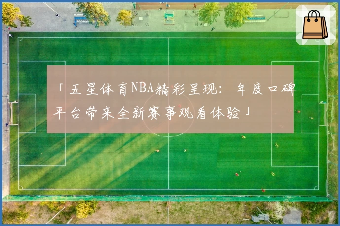 「五星体育NBA精彩呈现：年度口碑平台带来全新赛事观看体验」