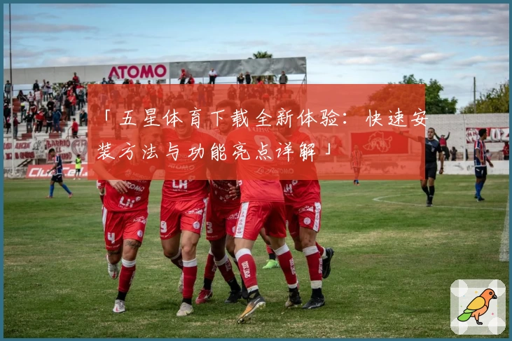 「五星体育下载全新体验：快速安装方法与功能亮点详解」