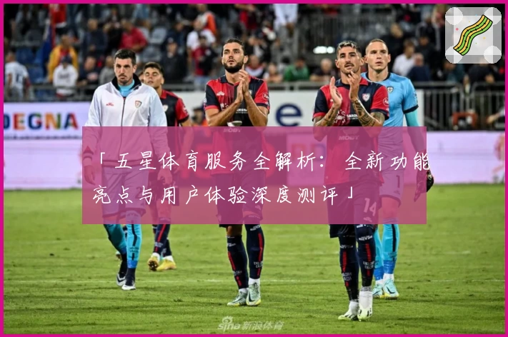 「五星体育服务全解析:全新功能亮点与用户体验深度测评」