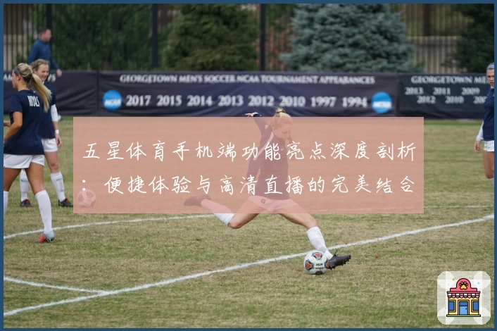 五星体育手机端功能亮点深度剖析：便捷体验与高清直播的完美结合