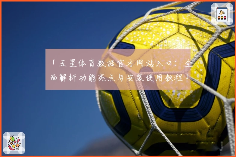 「五星体育数据官方网站入口：全面解析功能亮点与安装使用教程」