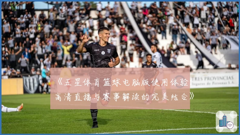 《五星体育篮球电脑版使用体验：高清直播与赛事解读的完美结合》