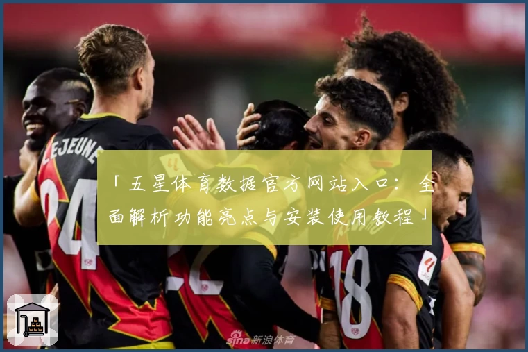 「五星体育数据官方网站入口：全面解析功能亮点与安装使用教程」