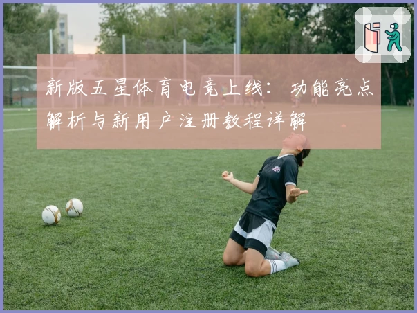 新版五星体育电竞上线：功能亮点解析与新用户注册教程详解