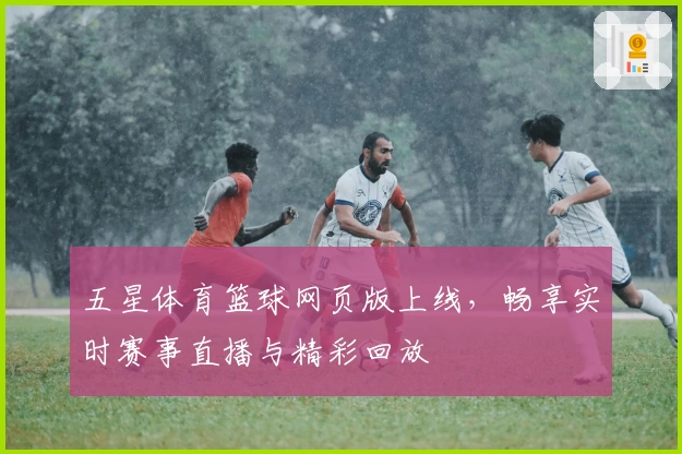 五星体育篮球网页版上线，畅享实时赛事直播与精彩回放