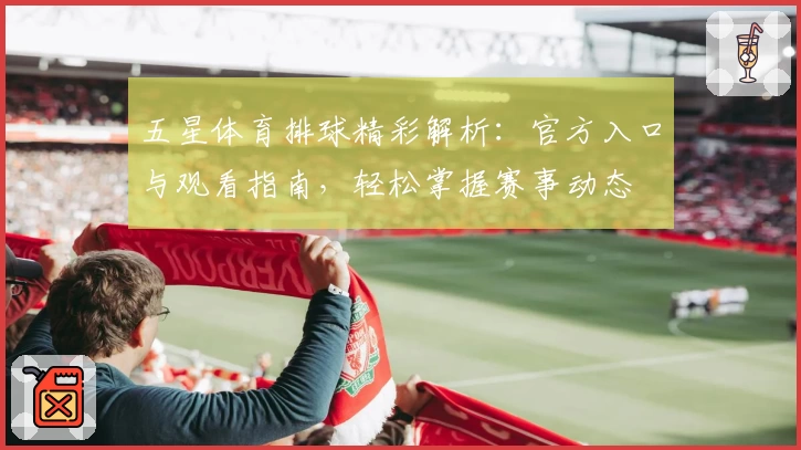 五星体育排球精彩解析：官方入口与观看指南，轻松掌握赛事动态