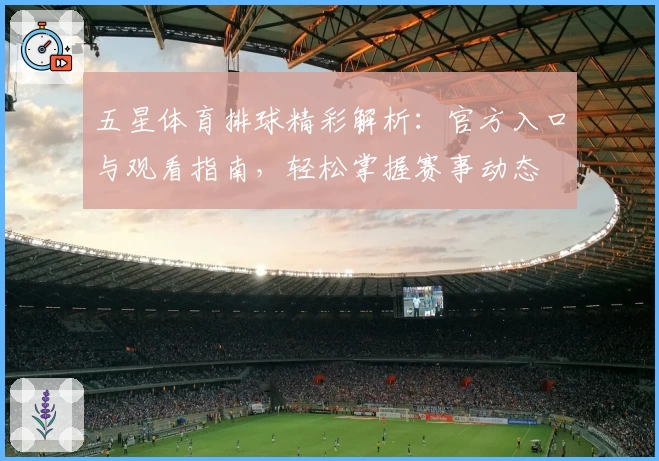 五星体育排球精彩解析：官方入口与观看指南，轻松掌握赛事动态