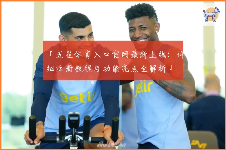 「五星体育入口官网最新上线：详细注册教程与功能亮点全解析」