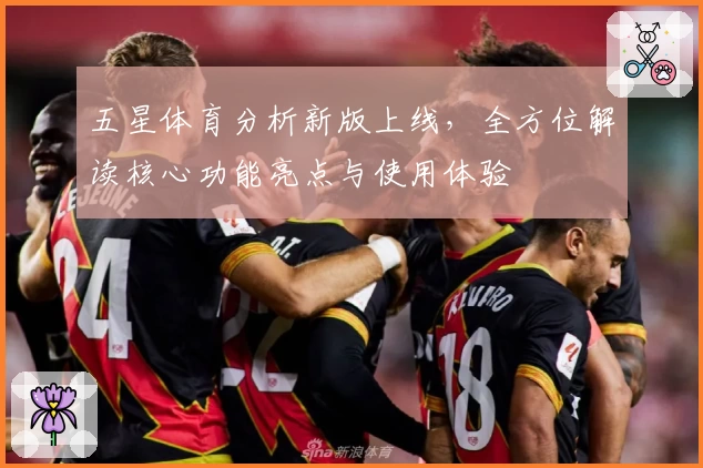 五星体育分析新版上线，全方位解读核心功能亮点与使用体验