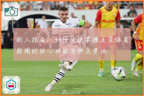 新人指南：如何快速掌握五星体育新闻的核心功能与热点资讯