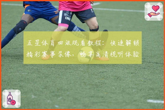 五星体育回放观看教程：快速解锁精彩赛事录像，畅享高清视听体验