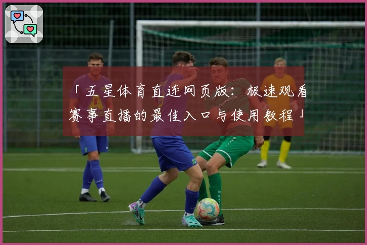 「五星体育直连网页版：极速观看赛事直播的最佳入口与使用教程」