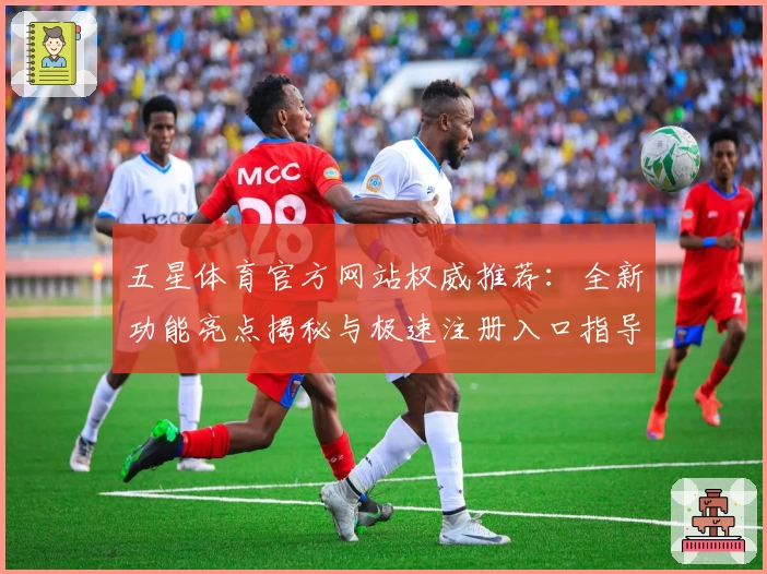 五星体育官方网站权威推荐：全新功能亮点揭秘与极速注册入口指导