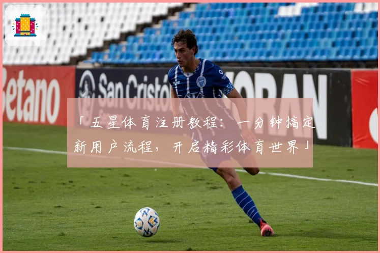 「五星体育注册教程：一分钟搞定新用户流程，开启精彩体育世界」