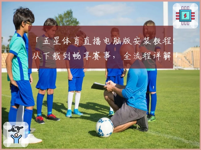 「五星体育直播电脑版安装教程：从下载到畅享赛事，全流程详解」