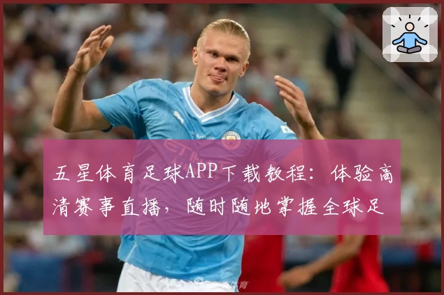 五星体育足球APP下载教程：体验高清赛事直播，随时随地掌握全球足球动态