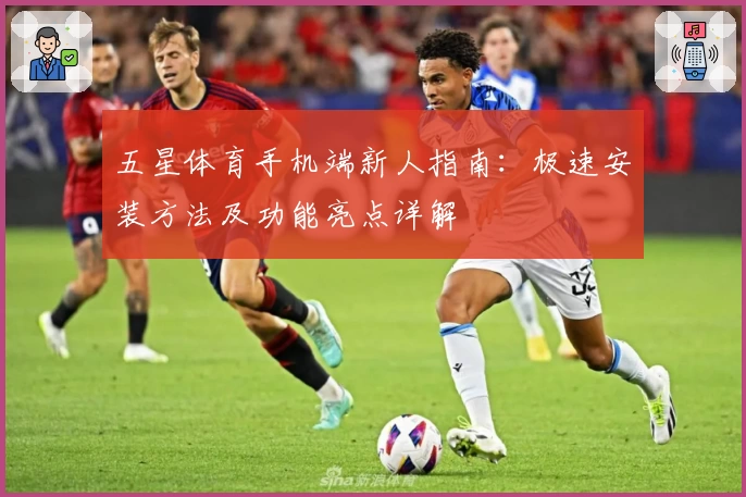 五星体育手机端新人指南：极速安装方法及功能亮点详解