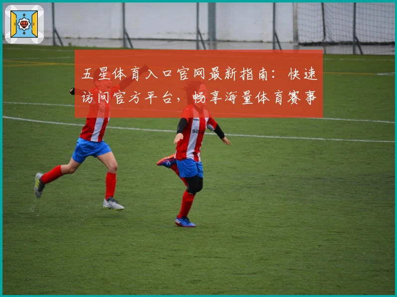 五星体育入口官网最新指南：快速访问官方平台，畅享海量体育赛事直播体验
