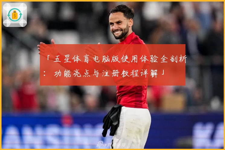 「五星体育电脑版使用体验全剖析：功能亮点与注册教程详解」