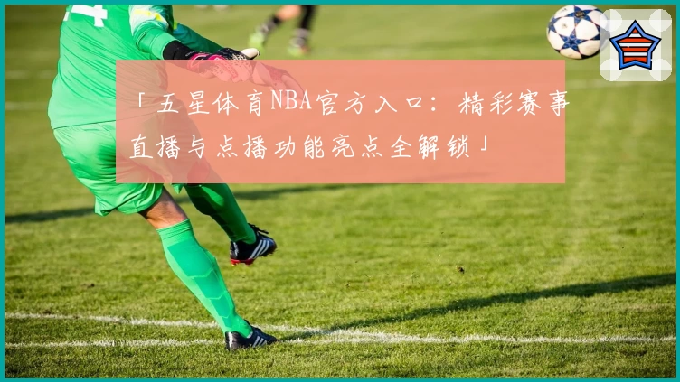 「五星体育NBA官方入口：精彩赛事直播与点播功能亮点全解锁」
