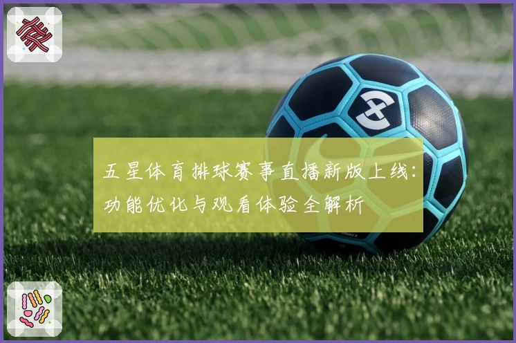 五星体育排球赛事直播新版上线：功能优化与观看体验全解析