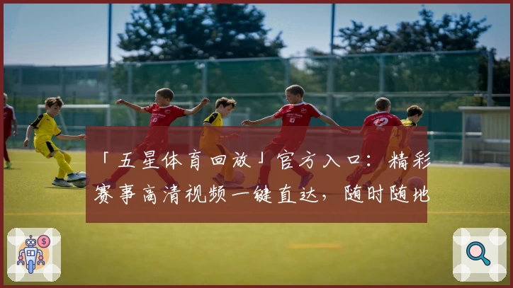 「五星体育回放」官方入口：精彩赛事高清视频一键直达，随时随地点燃运动激情